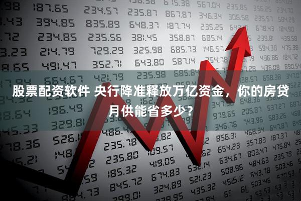 股票配资软件 央行降准释放万亿资金，你的房贷月供能省多少？