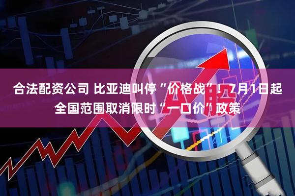 合法配资公司 比亚迪叫停“价格战”！7月1日起全国范围取消限时“一口价”政策