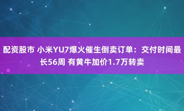 配资股市 小米YU7爆火催生倒卖订单：交付时间最长56周 有黄牛加价1.7万转卖