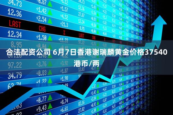 合法配资公司 6月7日香港谢瑞麟黄金价格37540港币/两