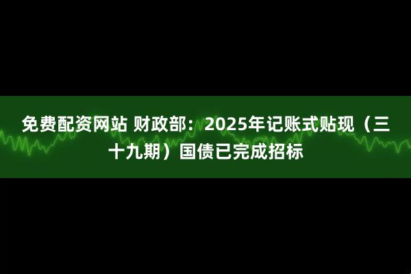 免费配资网站 财政部：2025年记账式贴现（三十九期）国债已完成招标