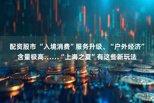配资股市 “入境消费”服务升级、“户外经济”含量极高……“上海之夏”有这些新玩法