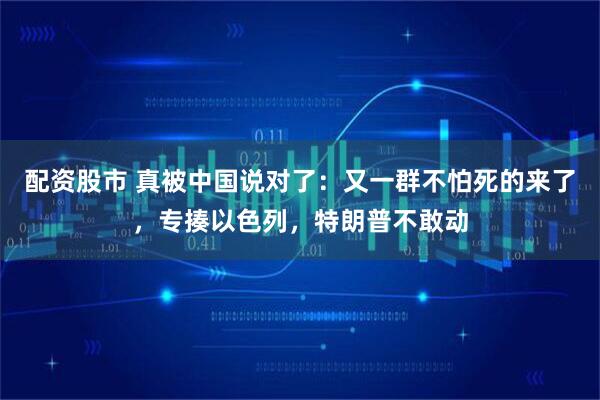 配资股市 真被中国说对了：又一群不怕死的来了，专揍以色列，特朗普不敢动