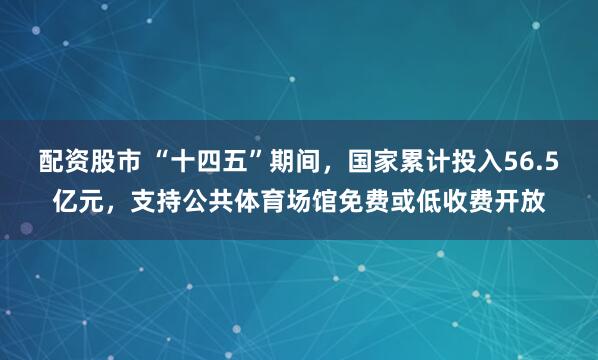 配资股市 “十四五”期间，国家累计投入56.5亿元，支持公共体育场馆免费或低收费开放