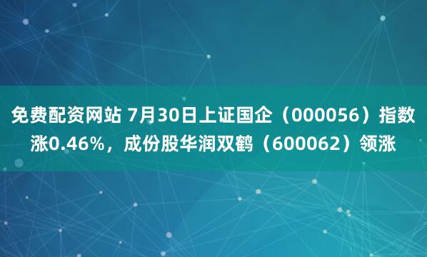免费配资网站 7月30日上证国企（000056）指数涨0.46%，成份股华润双鹤（600062）领涨