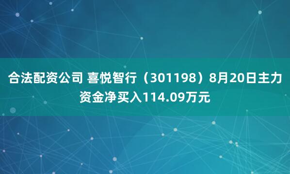 合法配资公司 喜悦智行（301198）8月20日主力资金净买入114.09万元