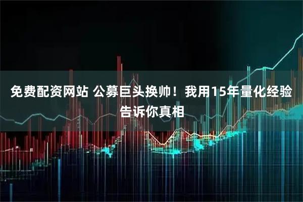 免费配资网站 公募巨头换帅！我用15年量化经验告诉你真相