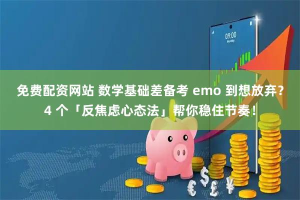 免费配资网站 数学基础差备考 emo 到想放弃？4 个「反焦虑心态法」帮你稳住节奏！