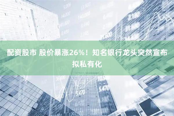 配资股市 股价暴涨26%！知名银行龙头突然宣布拟私有化