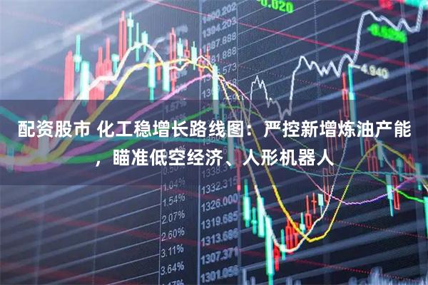 配资股市 化工稳增长路线图：严控新增炼油产能，瞄准低空经济、人形机器人