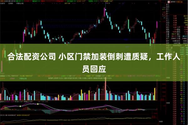 合法配资公司 小区门禁加装倒刺遭质疑，工作人员回应