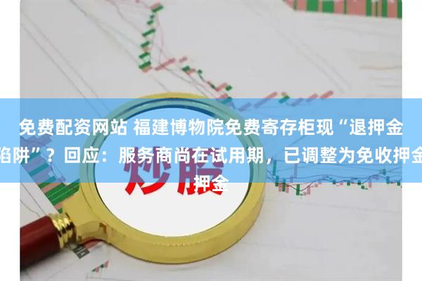 免费配资网站 福建博物院免费寄存柜现“退押金陷阱”？回应：服务商尚在试用期，已调整为免收押金