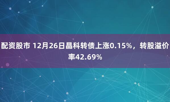 配资股市 12月26日晶科转债上涨0.15%，转股溢价率42.69%